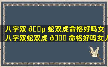 八字双 🌵 蛇双虎命格好吗女「八字双蛇双虎 🐋 命格好吗女人」